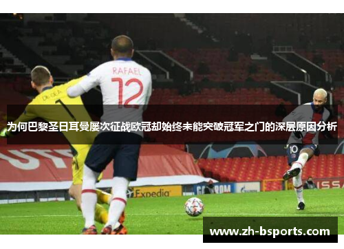 为何巴黎圣日耳曼屡次征战欧冠却始终未能突破冠军之门的深层原因分析